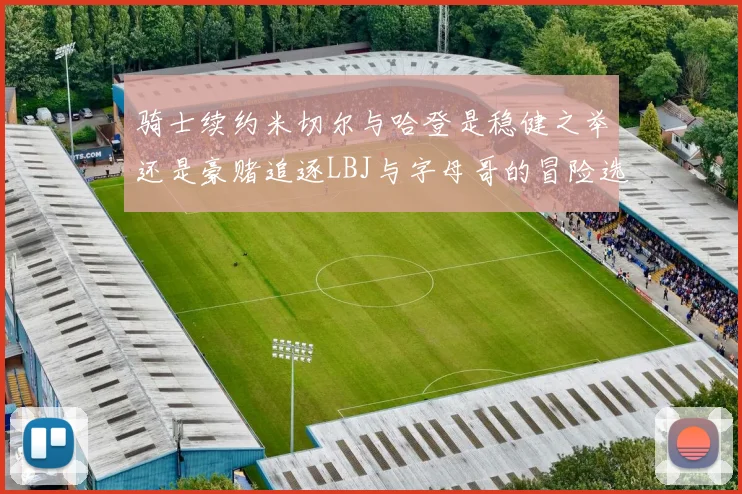 骑士续约米切尔与哈登是稳健之举还是豪赌追逐LBJ与字母哥的冒险选择