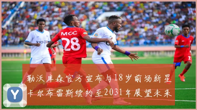 勒沃库森官方宣布与18岁前场新星卡尔布雷斯续约至2031年展望未来