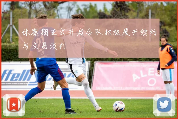 休赛期正式开启各队积极展开续约与交易谈判