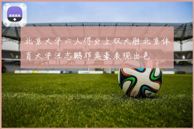 北京大学六人得分上双大胜北京体育大学汪志鹏邓奕豪表现出色