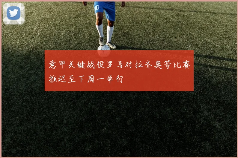 意甲关键战役罗马对拉齐奥等比赛推迟至下周一举行