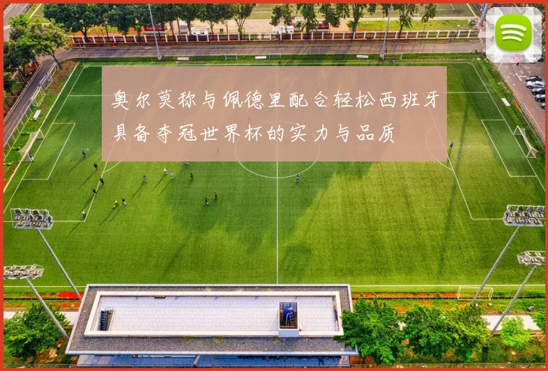 奥尔莫称与佩德里配合轻松西班牙具备夺冠世界杯的实力与品质