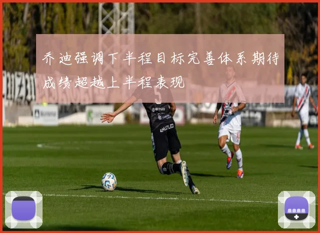 乔迪强调下半程目标完善体系期待成绩超越上半程表现