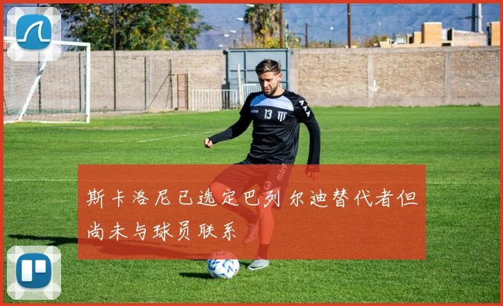 斯卡洛尼已选定巴列尔迪替代者但尚未与球员联系