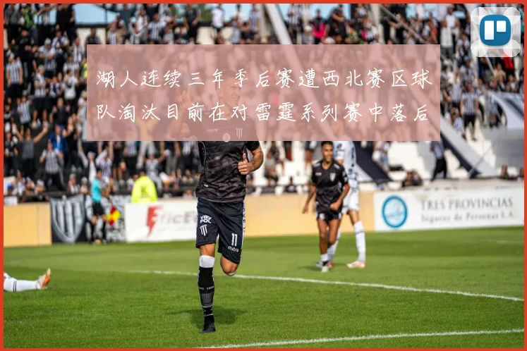 湖人连续三年季后赛遭西北赛区球队淘汰目前在对雷霆系列赛中落后0-3