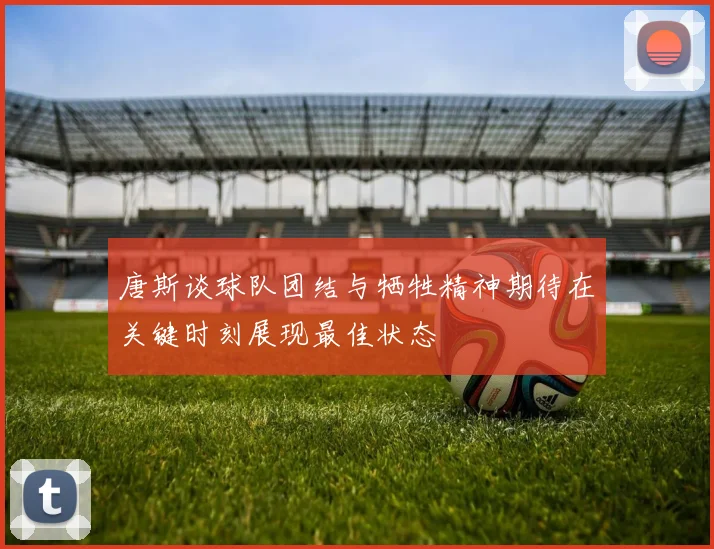 唐斯谈球队团结与牺牲精神期待在关键时刻展现最佳状态