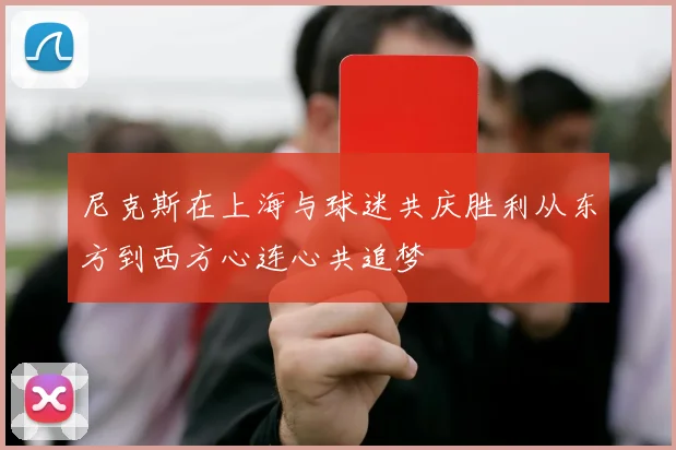 尼克斯在上海与球迷共庆胜利从东方到西方心连心共追梦