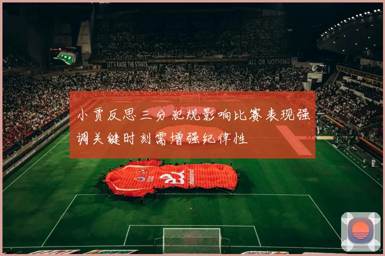 小贾反思三分犯规影响比赛表现强调关键时刻需增强纪律性