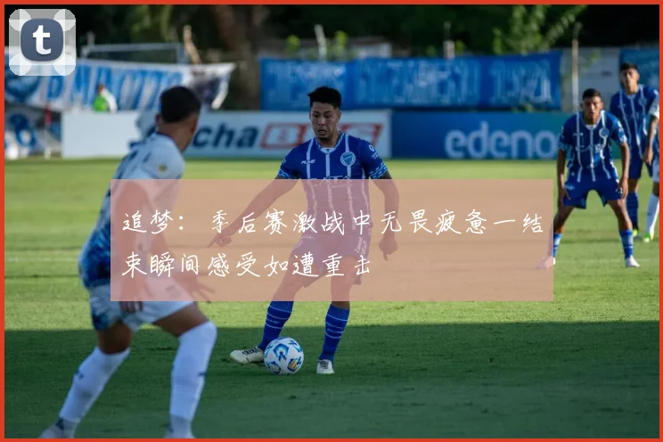 追梦：季后赛激战中无畏疲惫一结束瞬间感受如遭重击