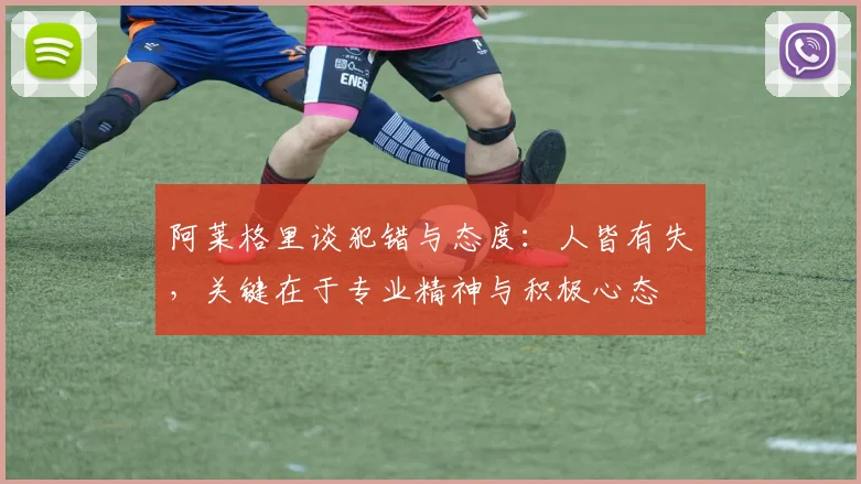 阿莱格里谈犯错与态度：人皆有失，关键在于专业精神与积极心态