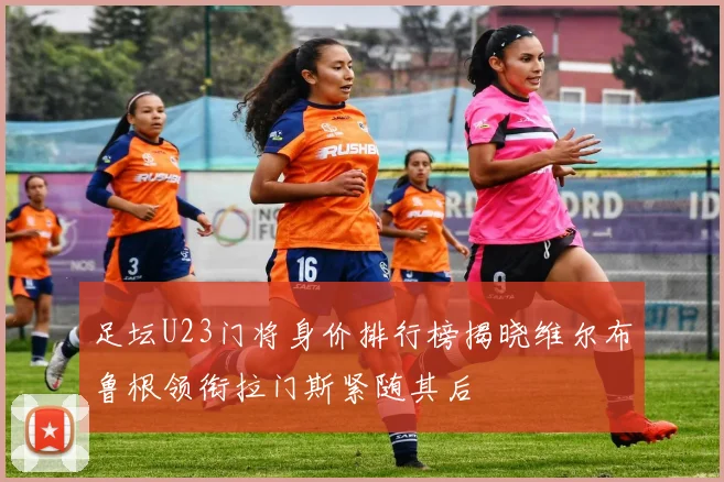足坛U23门将身价排行榜揭晓维尔布鲁根领衔拉门斯紧随其后