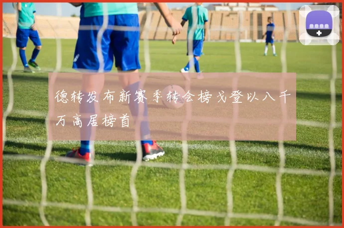 德转发布新赛季转会榜戈登以八千万高居榜首