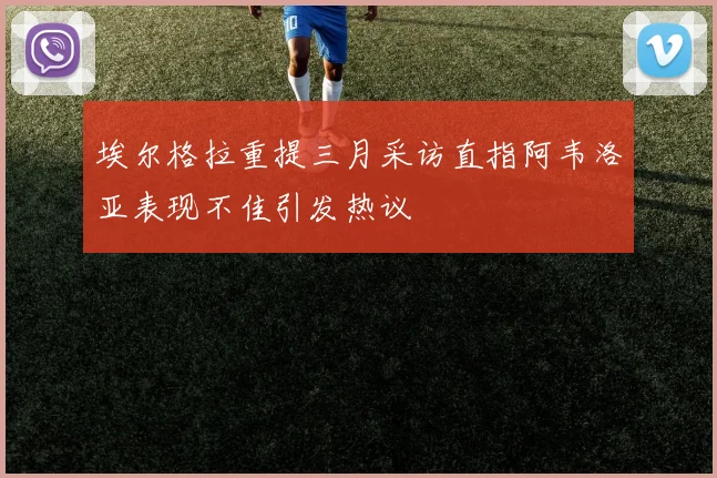 埃尔格拉重提三月采访直指阿韦洛亚表现不佳引发热议