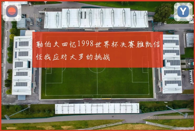 勒伯夫回忆1998世界杯决赛雅凯信任我应对大罗的挑战