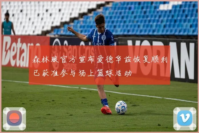 森林狼官方宣布爱德华兹恢复顺利已获准参与场上篮球活动