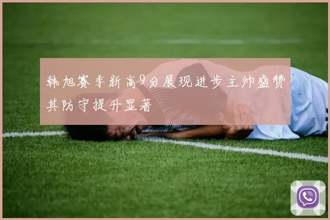 韩旭赛季新高9分展现进步主帅盛赞其防守提升显著