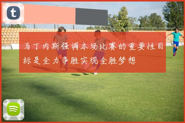 马丁内斯强调本场比赛的重要性目标是全力争胜实现全胜梦想