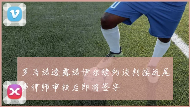 罗马诺透露诺伊尔续约谈判接近尾声律师审核后即将签字