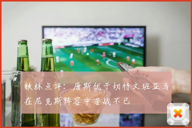 铁林点评：唐斯优于切特文班亚马在尼克斯阵容中苦战不已