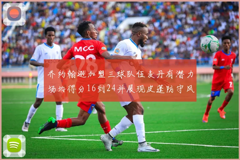 乔约翰逊加盟三球队伍麦丹有潜力场均得分16到24并展现皮蓬防守风范