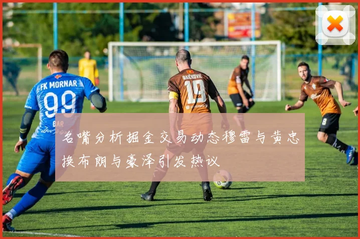 名嘴分析掘金交易动态穆雷与黄忠换布朗与豪泽引发热议