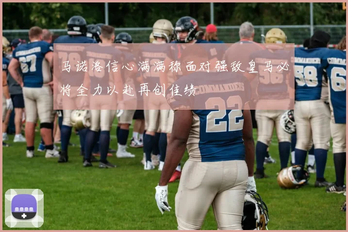 马诺洛信心满满称面对强敌皇马必将全力以赴再创佳绩