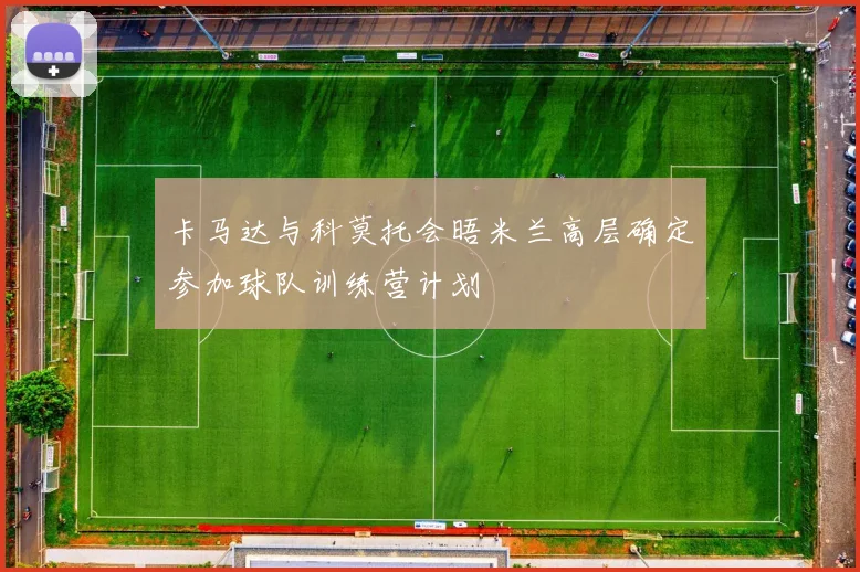 卡马达与科莫托会晤米兰高层确定参加球队训练营计划