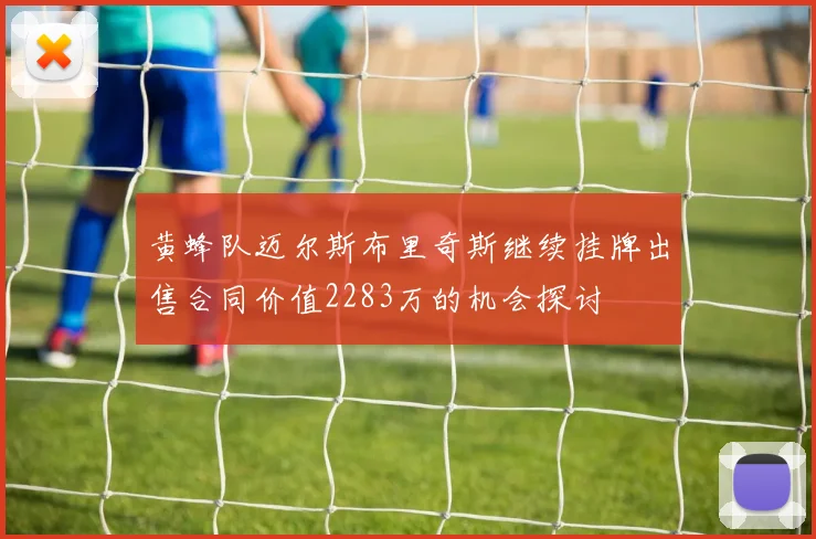 黄蜂队迈尔斯布里奇斯继续挂牌出售合同价值2283万的机会探讨