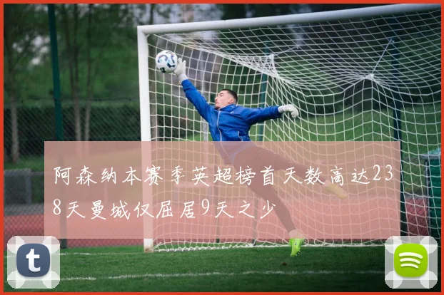 阿森纳本赛季英超榜首天数高达238天曼城仅屈居9天之少
