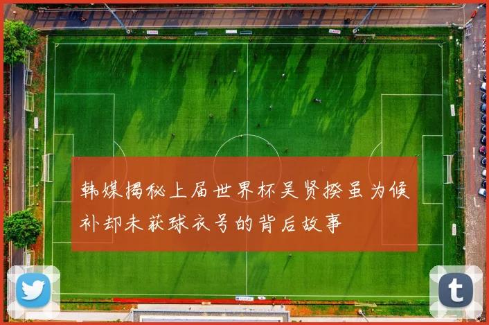 韩媒揭秘上届世界杯吴贤揆虽为候补却未获球衣号的背后故事